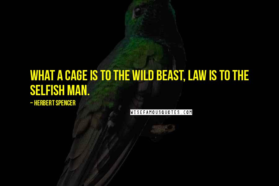 Herbert Spencer Quotes: What a cage is to the wild beast, law is to the selfish man.