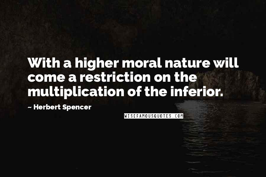 Herbert Spencer Quotes: With a higher moral nature will come a restriction on the multiplication of the inferior.