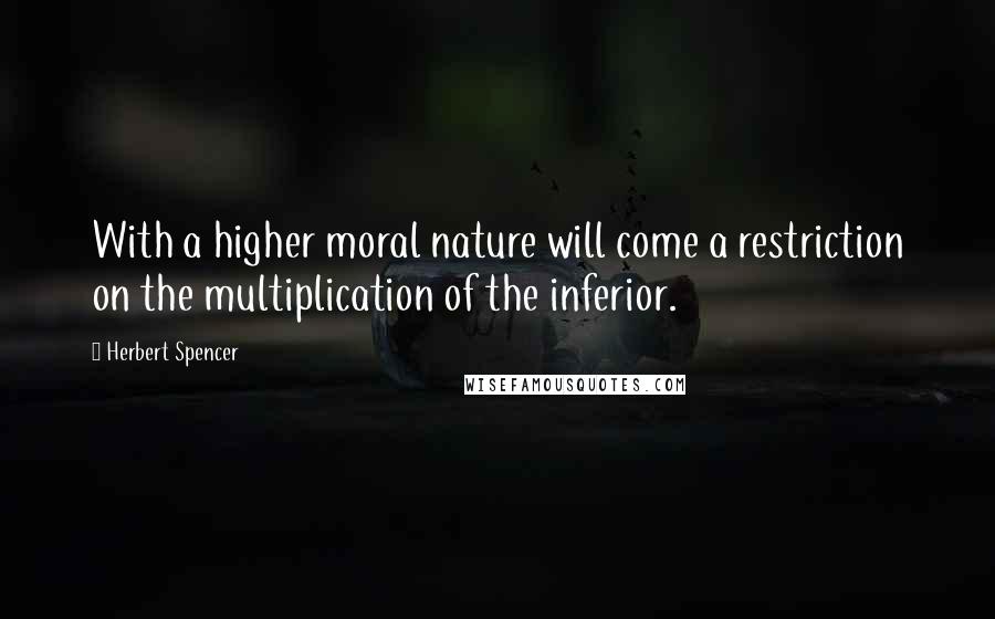 Herbert Spencer Quotes: With a higher moral nature will come a restriction on the multiplication of the inferior.