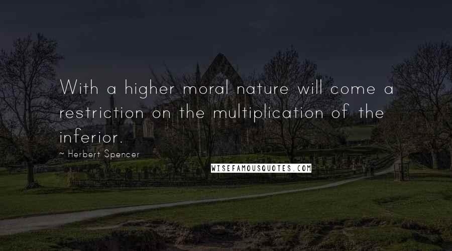Herbert Spencer Quotes: With a higher moral nature will come a restriction on the multiplication of the inferior.