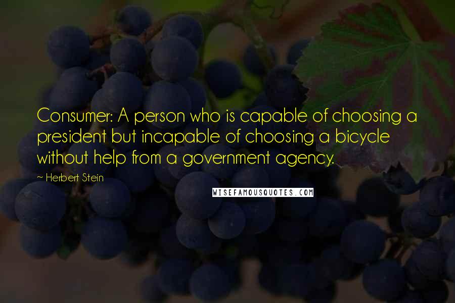 Herbert Stein Quotes: Consumer: A person who is capable of choosing a president but incapable of choosing a bicycle without help from a government agency.