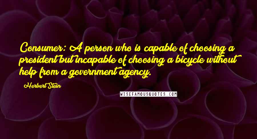 Herbert Stein Quotes: Consumer: A person who is capable of choosing a president but incapable of choosing a bicycle without help from a government agency.