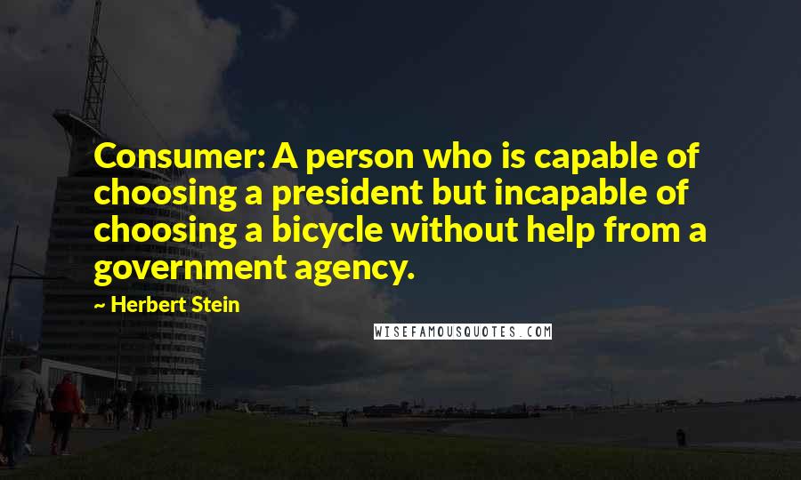 Herbert Stein Quotes: Consumer: A person who is capable of choosing a president but incapable of choosing a bicycle without help from a government agency.