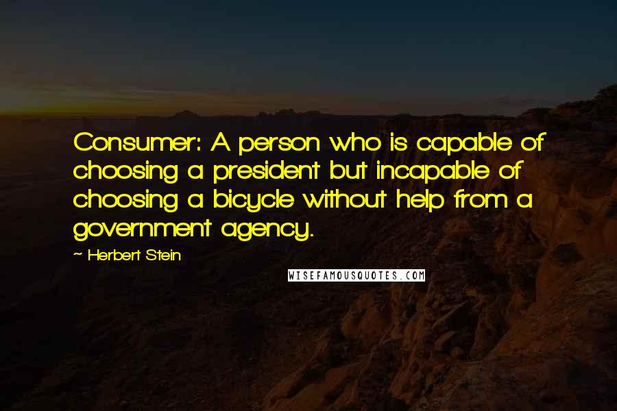 Herbert Stein Quotes: Consumer: A person who is capable of choosing a president but incapable of choosing a bicycle without help from a government agency.