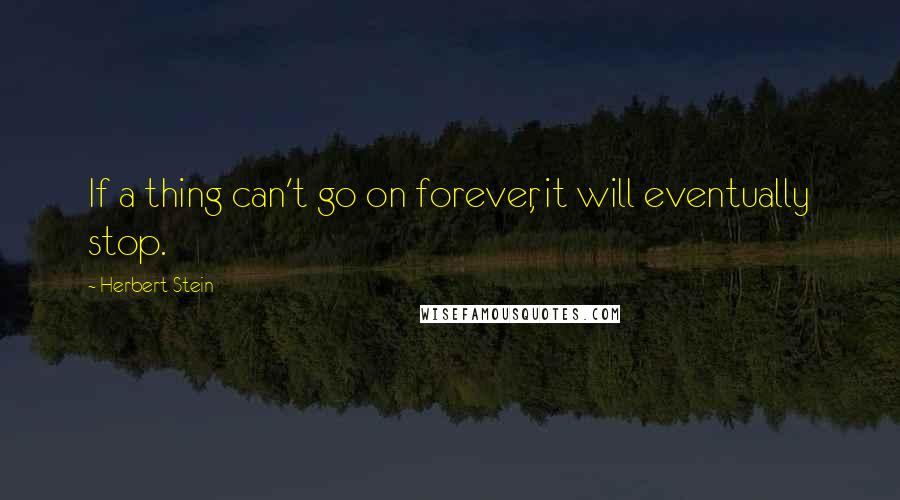 Herbert Stein Quotes: If a thing can't go on forever, it will eventually stop.