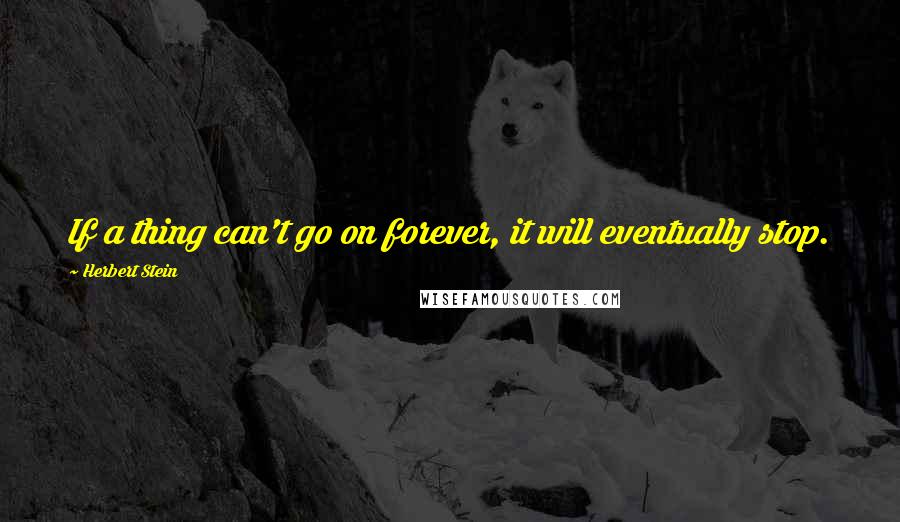 Herbert Stein Quotes: If a thing can't go on forever, it will eventually stop.