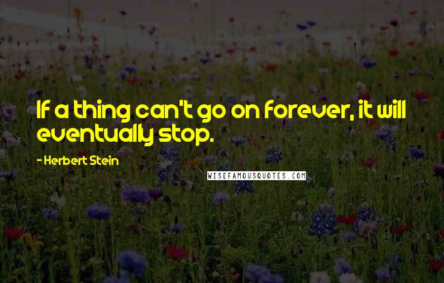 Herbert Stein Quotes: If a thing can't go on forever, it will eventually stop.