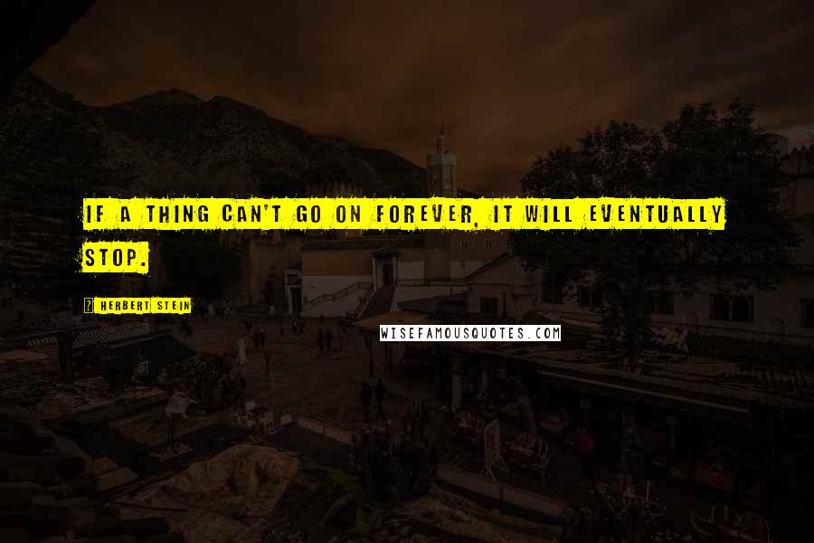 Herbert Stein Quotes: If a thing can't go on forever, it will eventually stop.