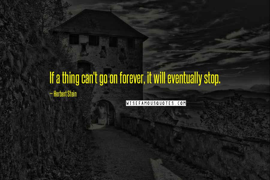 Herbert Stein Quotes: If a thing can't go on forever, it will eventually stop.