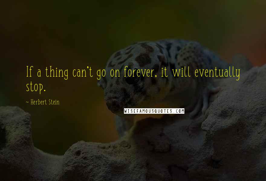 Herbert Stein Quotes: If a thing can't go on forever, it will eventually stop.