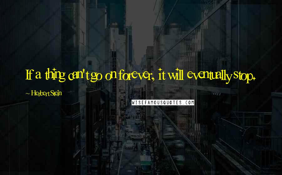 Herbert Stein Quotes: If a thing can't go on forever, it will eventually stop.