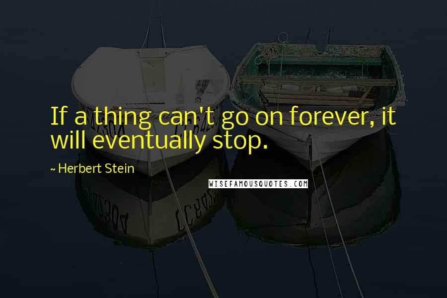 Herbert Stein Quotes: If a thing can't go on forever, it will eventually stop.