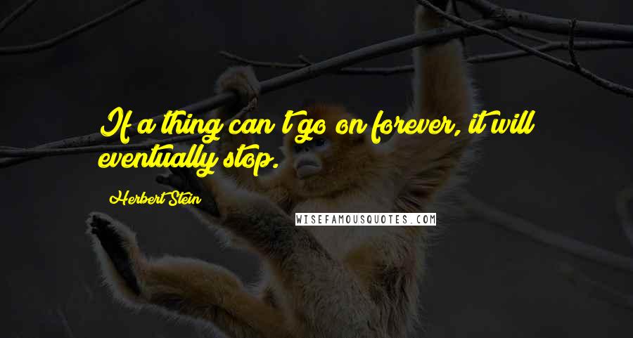 Herbert Stein Quotes: If a thing can't go on forever, it will eventually stop.