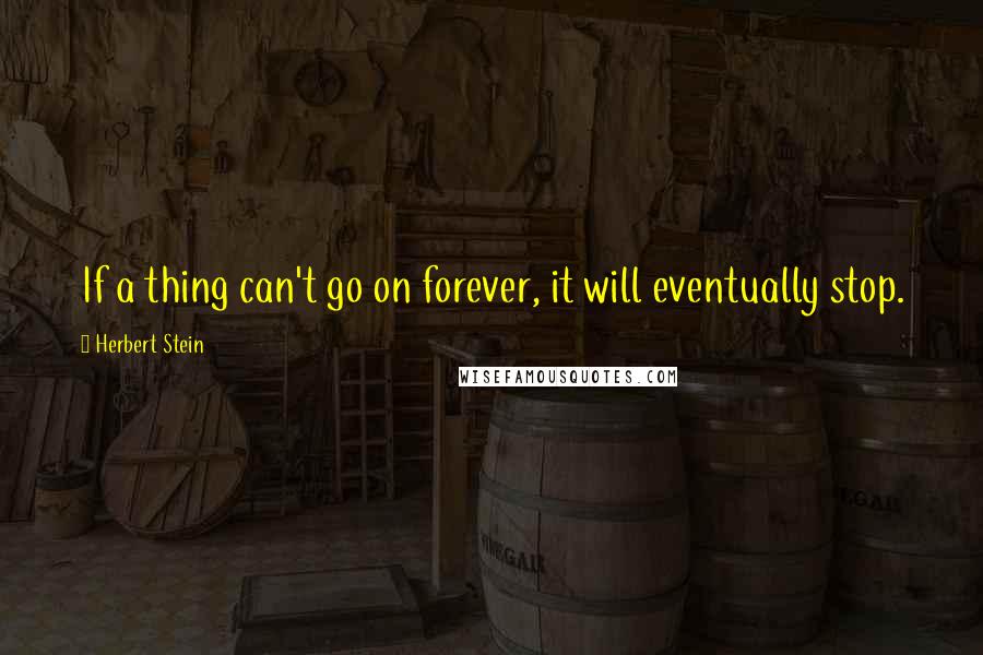 Herbert Stein Quotes: If a thing can't go on forever, it will eventually stop.