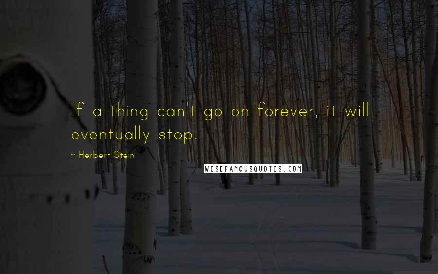 Herbert Stein Quotes: If a thing can't go on forever, it will eventually stop.