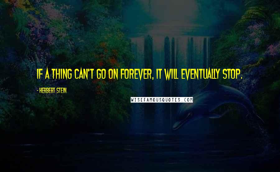 Herbert Stein Quotes: If a thing can't go on forever, it will eventually stop.