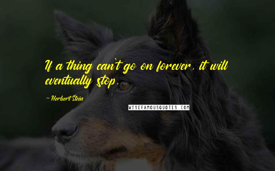 Herbert Stein Quotes: If a thing can't go on forever, it will eventually stop.