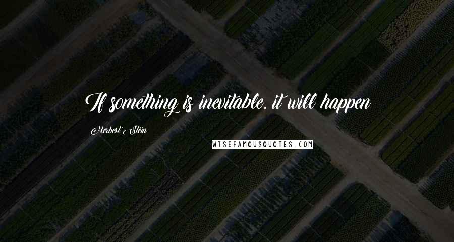 Herbert Stein Quotes: If something is inevitable, it will happen