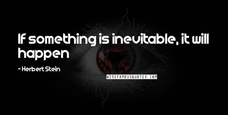 Herbert Stein Quotes: If something is inevitable, it will happen