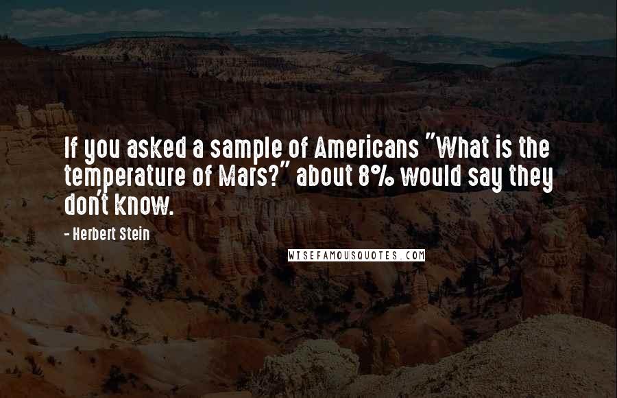 Herbert Stein Quotes: If you asked a sample of Americans "What is the temperature of Mars?" about 8% would say they don't know.