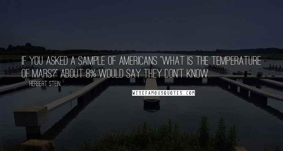 Herbert Stein Quotes: If you asked a sample of Americans "What is the temperature of Mars?" about 8% would say they don't know.