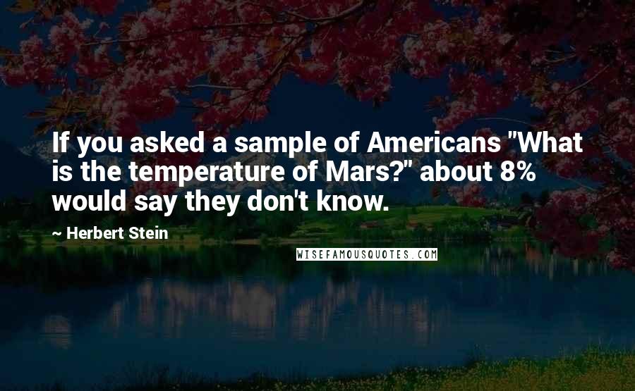 Herbert Stein Quotes: If you asked a sample of Americans "What is the temperature of Mars?" about 8% would say they don't know.