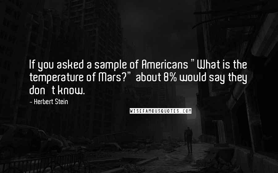 Herbert Stein Quotes: If you asked a sample of Americans "What is the temperature of Mars?" about 8% would say they don't know.