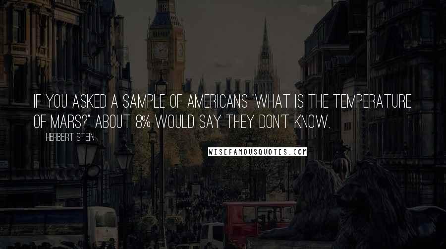 Herbert Stein Quotes: If you asked a sample of Americans "What is the temperature of Mars?" about 8% would say they don't know.