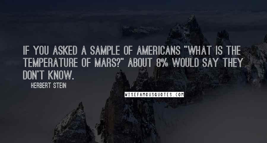 Herbert Stein Quotes: If you asked a sample of Americans "What is the temperature of Mars?" about 8% would say they don't know.