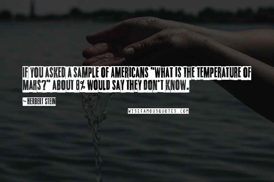 Herbert Stein Quotes: If you asked a sample of Americans "What is the temperature of Mars?" about 8% would say they don't know.