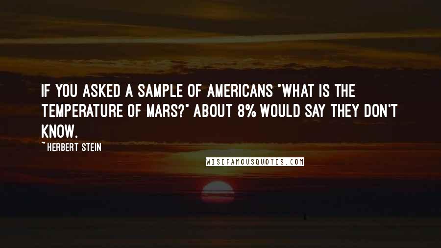 Herbert Stein Quotes: If you asked a sample of Americans "What is the temperature of Mars?" about 8% would say they don't know.