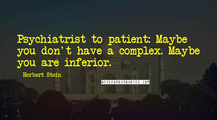 Herbert Stein Quotes: Psychiatrist to patient: Maybe you don't have a complex. Maybe you are inferior.