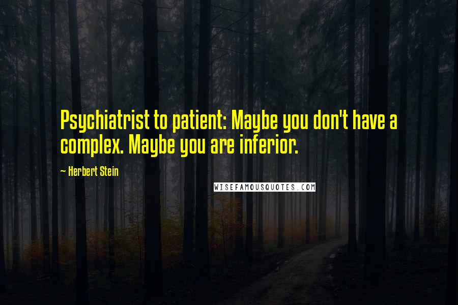 Herbert Stein Quotes: Psychiatrist to patient: Maybe you don't have a complex. Maybe you are inferior.