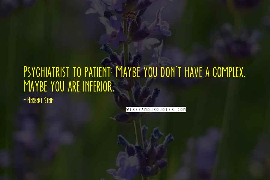 Herbert Stein Quotes: Psychiatrist to patient: Maybe you don't have a complex. Maybe you are inferior.