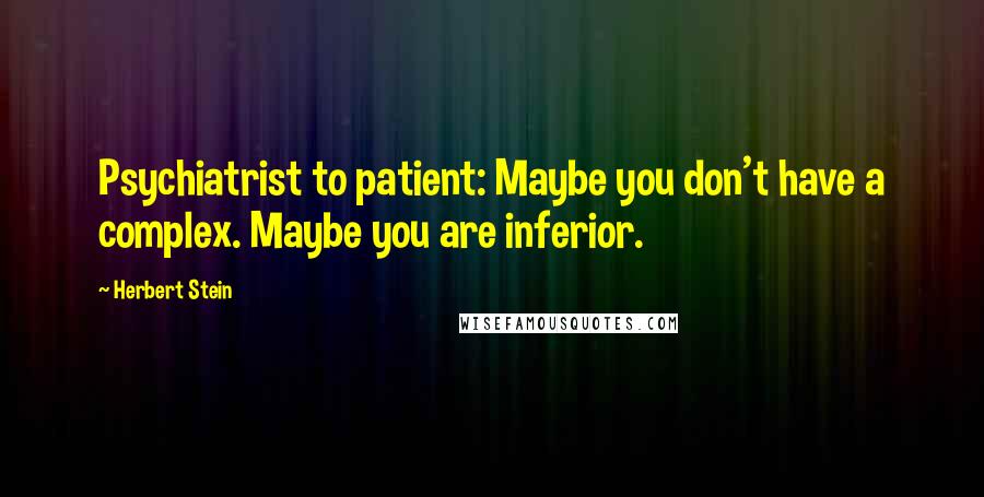 Herbert Stein Quotes: Psychiatrist to patient: Maybe you don't have a complex. Maybe you are inferior.