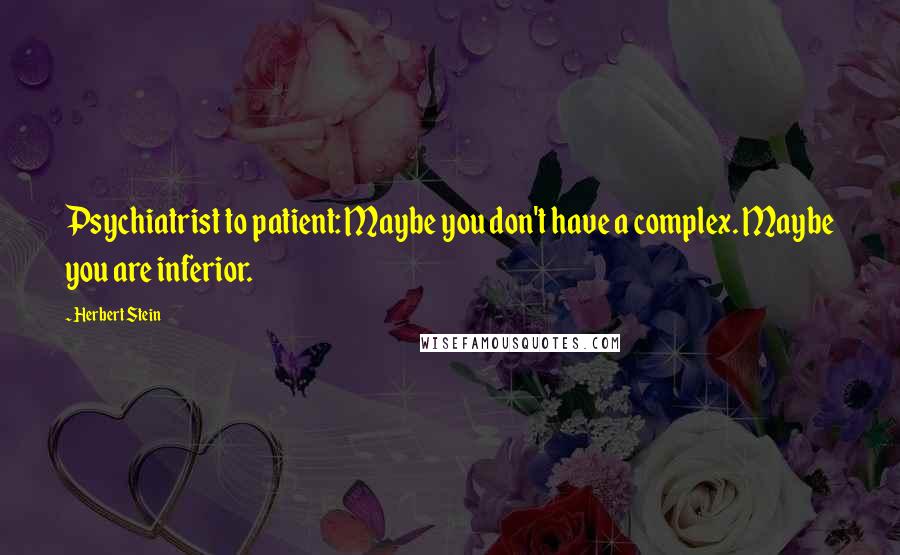 Herbert Stein Quotes: Psychiatrist to patient: Maybe you don't have a complex. Maybe you are inferior.