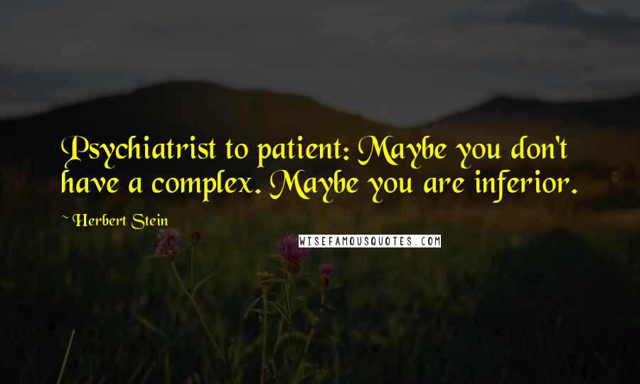 Herbert Stein Quotes: Psychiatrist to patient: Maybe you don't have a complex. Maybe you are inferior.