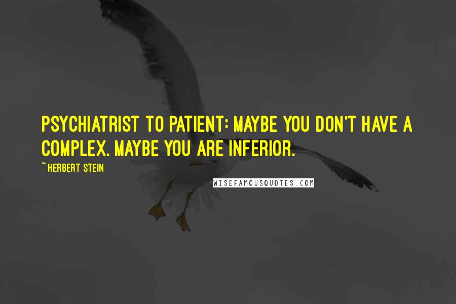 Herbert Stein Quotes: Psychiatrist to patient: Maybe you don't have a complex. Maybe you are inferior.