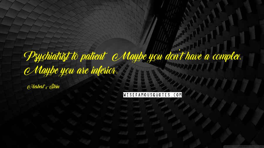 Herbert Stein Quotes: Psychiatrist to patient: Maybe you don't have a complex. Maybe you are inferior.