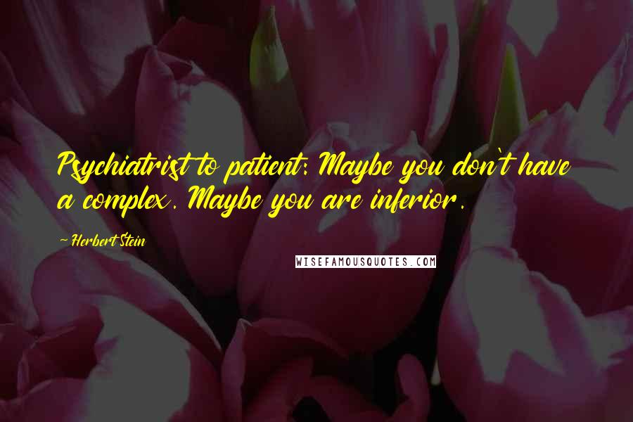 Herbert Stein Quotes: Psychiatrist to patient: Maybe you don't have a complex. Maybe you are inferior.