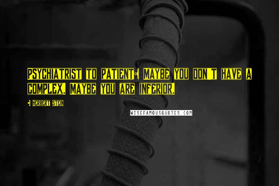 Herbert Stein Quotes: Psychiatrist to patient: Maybe you don't have a complex. Maybe you are inferior.