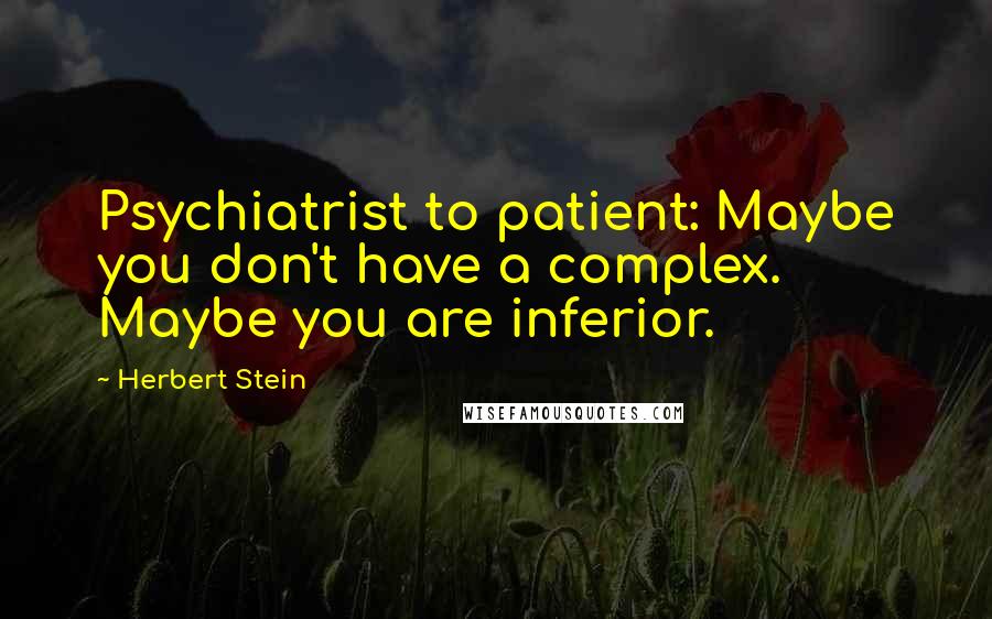 Herbert Stein Quotes: Psychiatrist to patient: Maybe you don't have a complex. Maybe you are inferior.