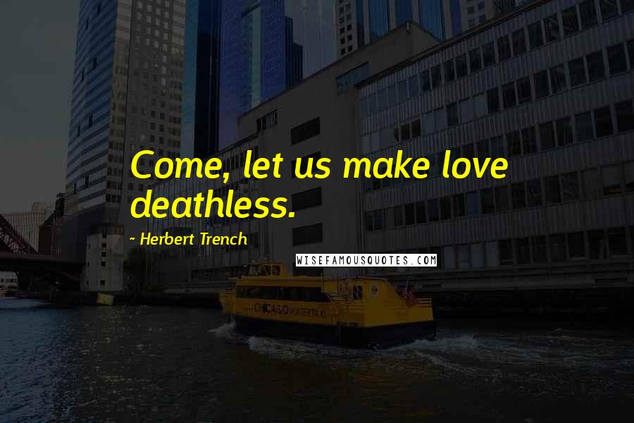 Herbert Trench Quotes: Come, let us make love deathless.