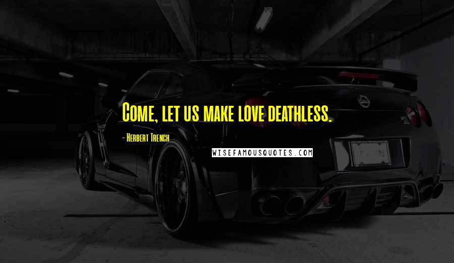 Herbert Trench Quotes: Come, let us make love deathless.