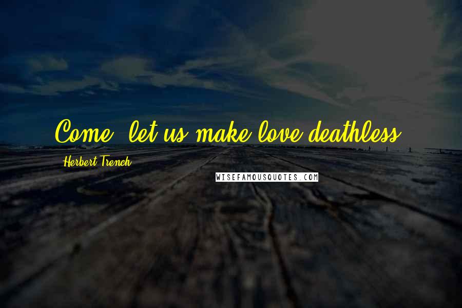 Herbert Trench Quotes: Come, let us make love deathless.