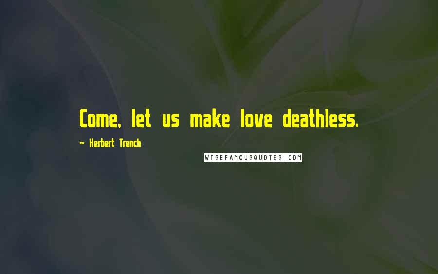 Herbert Trench Quotes: Come, let us make love deathless.