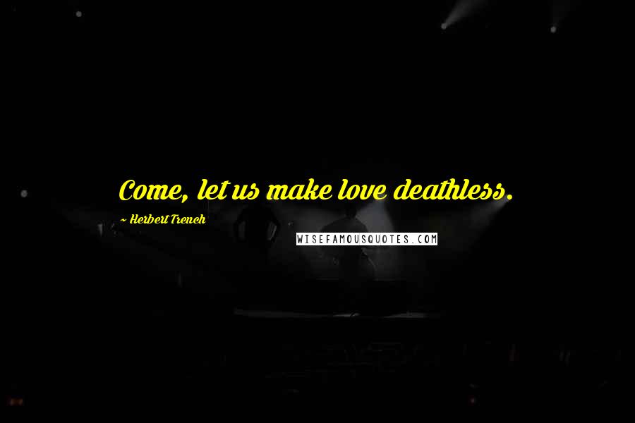 Herbert Trench Quotes: Come, let us make love deathless.