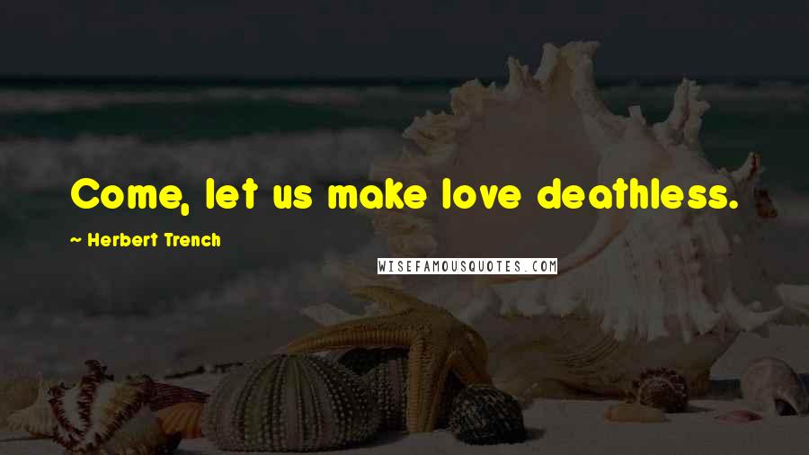 Herbert Trench Quotes: Come, let us make love deathless.