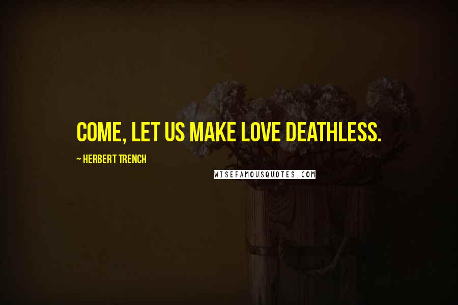 Herbert Trench Quotes: Come, let us make love deathless.