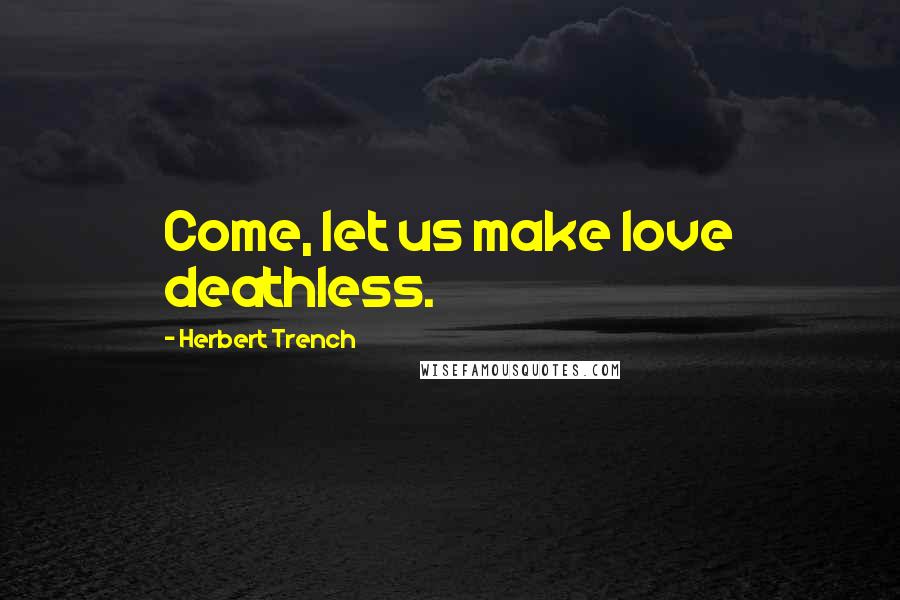 Herbert Trench Quotes: Come, let us make love deathless.